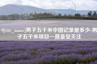 咸宁男子五千米中国记录是多少-男子五千米项目一直备受关注
