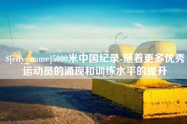 咸宁5000米中国纪录-随着更多优秀运动员的涌现和训练水平的提升