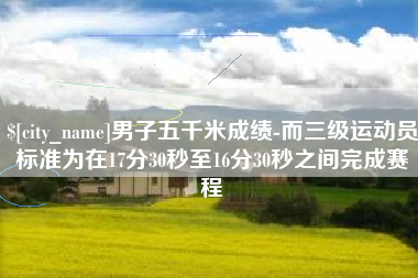 咸宁男子五千米成绩-而三级运动员标准为在17分30秒至16分30秒之间完成赛程
