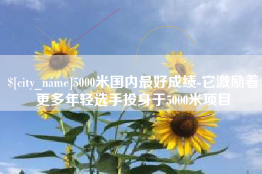 咸宁5000米国内最好成绩-它激励着更多年轻选手投身于5000米项目
