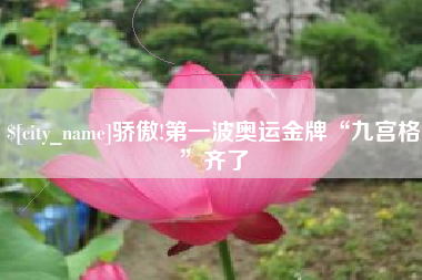 咸宁骄傲!第一波奥运金牌“九宫格”齐了