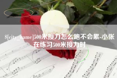 咸宁500米接力怎么跑不会累-小张在练习500米接力时