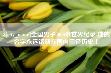 咸宁全国男子5000米世界纪录-他的名字永远铭刻在国内田径历史上