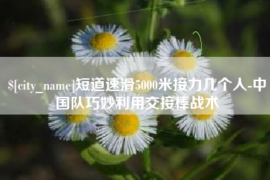 咸宁短道速滑5000米接力几个人-中国队巧妙利用交接棒战术
