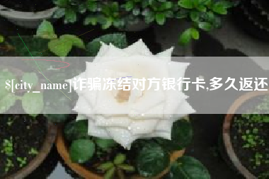 咸宁诈骗冻结对方银行卡,多久返还