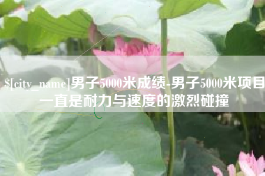 咸宁男子5000米成绩-男子5000米项目一直是耐力与速度的激烈碰撞