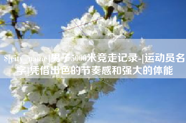 咸宁男子5000米竞走记录-[运动员名字]凭借出色的节奏感和强大的体能