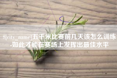 咸宁五千米比赛前几天该怎么训练-如此才能在赛场上发挥出最佳水平