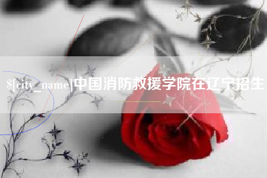咸宁中国消防救援学院在辽宁招生