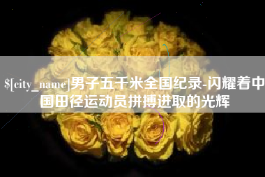 咸宁男子五千米全国纪录-闪耀着中国田径运动员拼搏进取的光辉