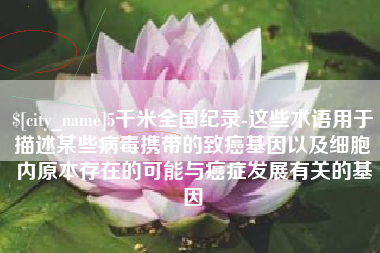 咸宁5千米全国纪录-这些术语用于描述某些病毒携带的致癌基因以及细胞内原本存在的可能与癌症发展有关的基因