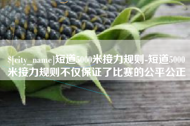 咸宁短道5000米接力规则-短道5000米接力规则不仅保证了比赛的公平公正