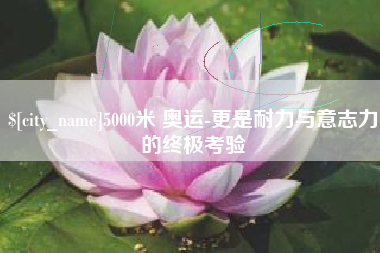 咸宁5000米 奥运-更是耐力与意志力的终极考验
