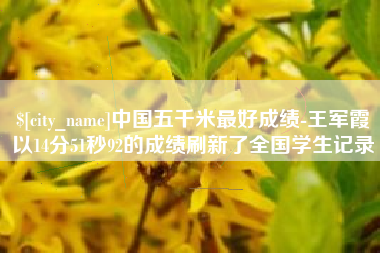 咸宁中国五千米最好成绩-王军霞以14分51秒92的成绩刷新了全国学生记录