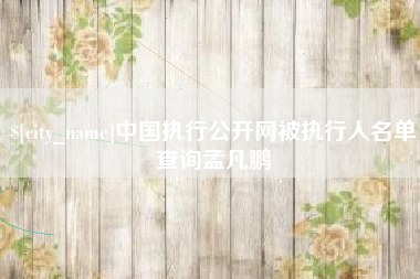 咸宁中国执行公开网被执行人名单查询孟凡鹏