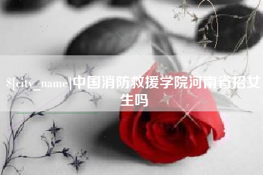 咸宁中国消防救援学院河南省招女生吗