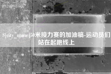 咸宁50米接力赛的加油稿-运动员们站在起跑线上