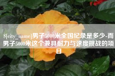 咸宁男子5000米全国纪录是多少-而男子5000米这个兼具耐力与速度挑战的项目