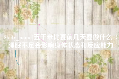 咸宁五千米比赛前几天要做什么-：睡眠不足会影响身体状态和反应能力