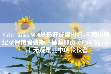 咸宁5000米最好成绩排名-三项世界纪录保持者费斯·基普耶贡（Faith Kipyegon）无疑是其中的佼佼者