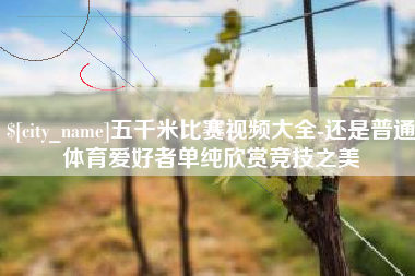 咸宁五千米比赛视频大全-还是普通体育爱好者单纯欣赏竞技之美