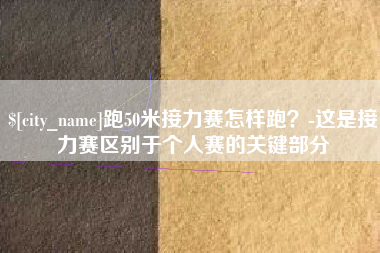 咸宁跑50米接力赛怎样跑？-这是接力赛区别于个人赛的关键部分
