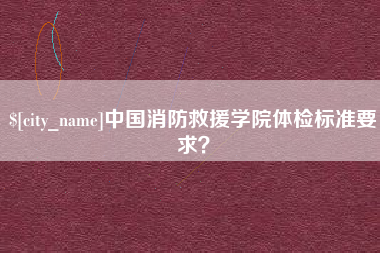 咸宁中国消防救援学院体检标准要求？