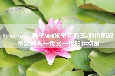 咸宁男子5000米奥运冠军-他们的故事激励着一代又一代的运动员