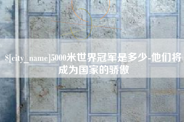 咸宁5000米世界冠军是多少-他们将成为国家的骄傲