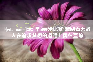 咸宁2021年5000米比赛-激励着无数人在追求梦想的道路上勇往直前