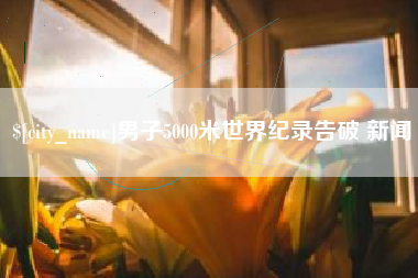 咸宁男子5000米世界纪录告破 新闻