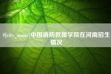咸宁中国消防救援学院在河南招生情况