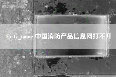 咸宁中国消防产品信息网打不开