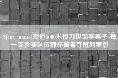 咸宁短道5000米接力世锦赛男子-每一支参赛队伍都怀揣着夺冠的梦想