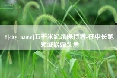 咸宁五千米纪录保持者-在中长跑领域崭露头角