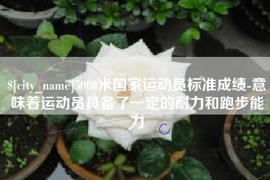咸宁5000米国家运动员标准成绩-意味着运动员具备了一定的耐力和跑步能力