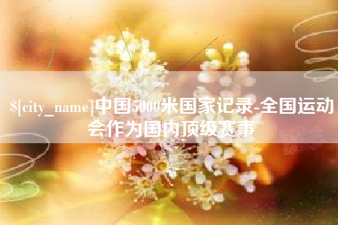 咸宁中国5000米国家记录-全国运动会作为国内顶级赛事