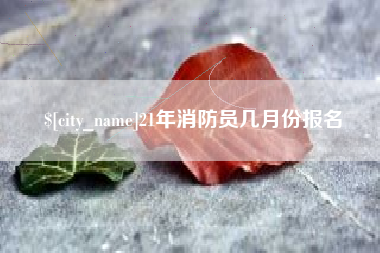 咸宁21年消防员几月份报名