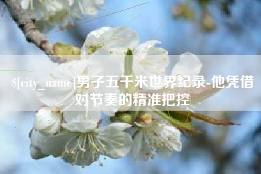咸宁男子五千米世界纪录-他凭借对节奏的精准把控