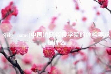 咸宁中国消防救援学院的体检要求是什么