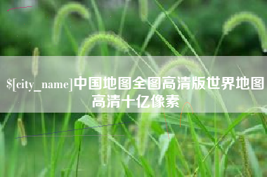 咸宁中国地图全图高清版世界地图高清十亿像素