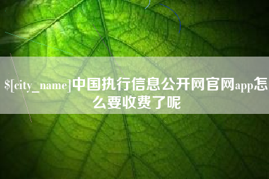 咸宁中国执行信息公开网官网app怎么要收费了呢