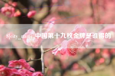 咸宁中国第十九枚金牌是谁得的