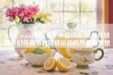 咸宁中国五千米运动员-这些年轻选手们怀揣着对田径运动的热爱和梦想