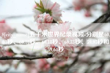 咸宁五千米世界纪录视频-分别是60.03秒、60.10秒、60.18秒、60.33秒、59.97秒和59.64秒