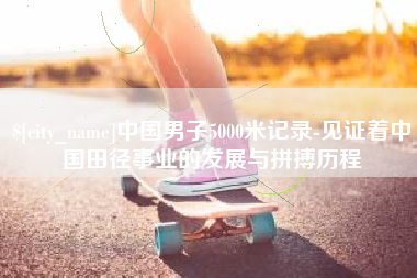 咸宁中国男子5000米记录-见证着中国田径事业的发展与拼搏历程