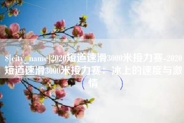 咸宁2020短道速滑3000米接力赛-2020短道速滑3000米接力赛：冰上的速度与激情