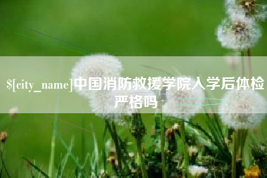 咸宁中国消防救援学院入学后体检严格吗